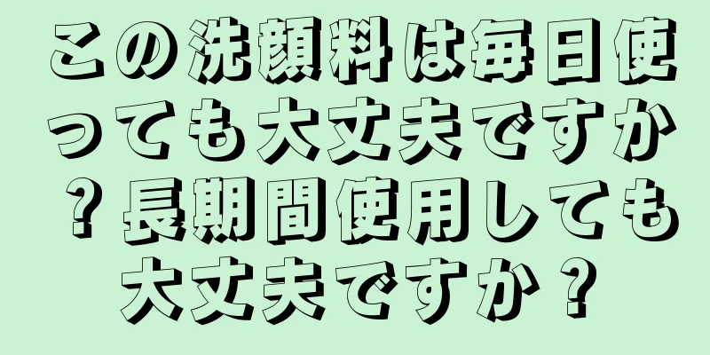 この洗顔料は毎日使っても大丈夫ですか？長期間使用しても大丈夫ですか？