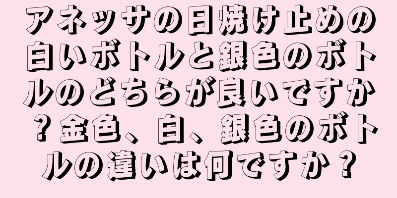 アネッサの日焼け止めの白いボトルと銀色のボトルのどちらが良いですか？金色、白、銀色のボトルの違いは何ですか？