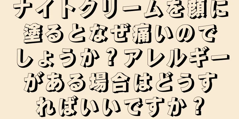 ナイトクリームを顔に塗るとなぜ痛いのでしょうか？アレルギーがある場合はどうすればいいですか？