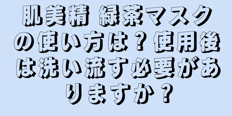 肌美精 緑茶マスクの使い方は？使用後は洗い流す必要がありますか？