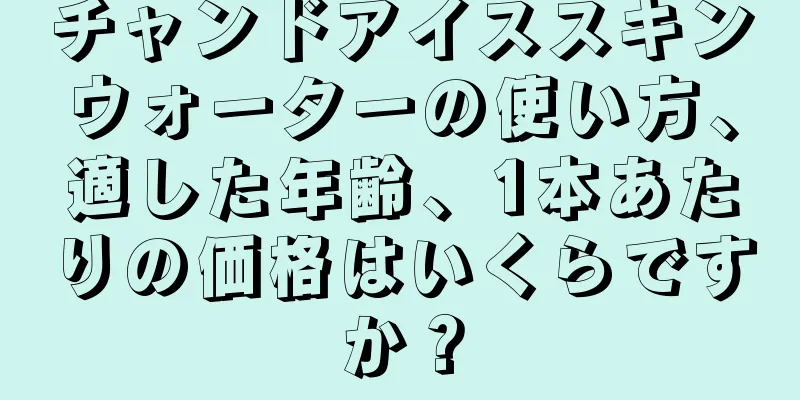 チャンドアイススキンウォーターの使い方、適した年齢、1本あたりの価格はいくらですか？