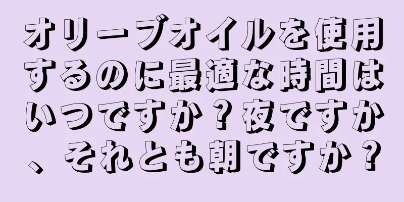 オリーブオイルを使用するのに最適な時間はいつですか？夜ですか、それとも朝ですか？