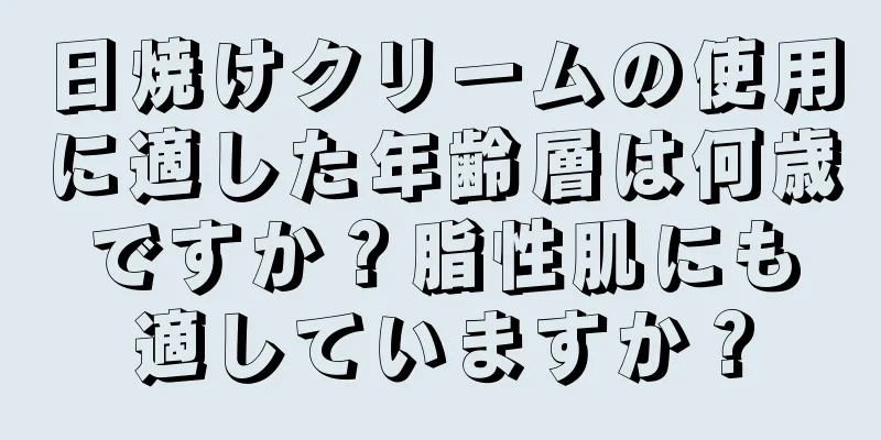 日焼けクリームの使用に適した年齢層は何歳ですか？脂性肌にも適していますか？