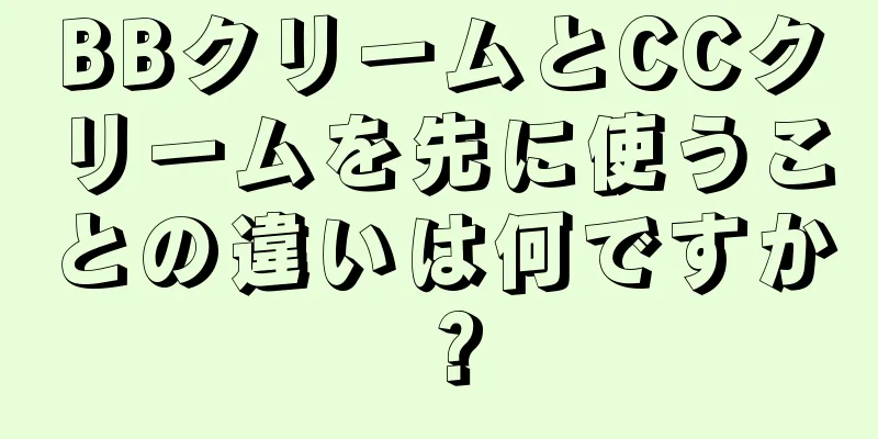 BBクリームとCCクリームを先に使うことの違いは何ですか？