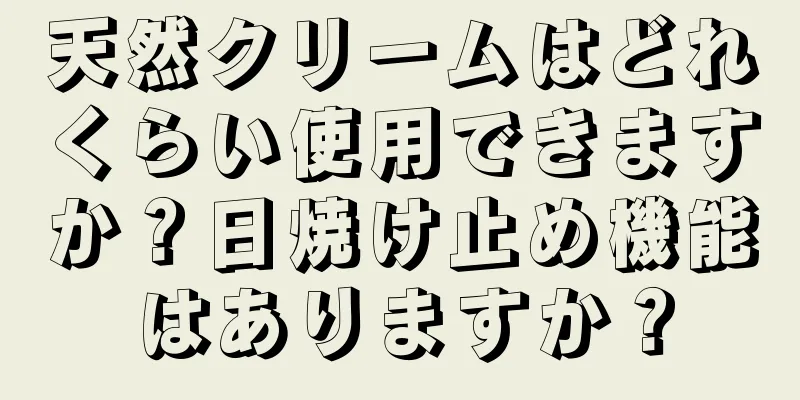 天然クリームはどれくらい使用できますか？日焼け止め機能はありますか？