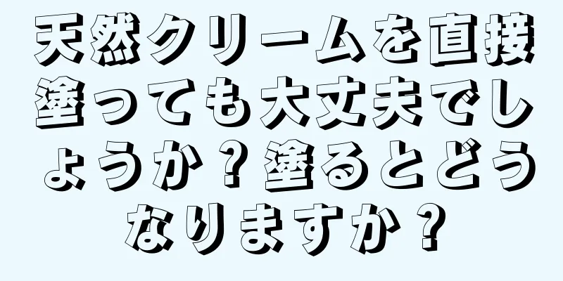 天然クリームを直接塗っても大丈夫でしょうか？塗るとどうなりますか？