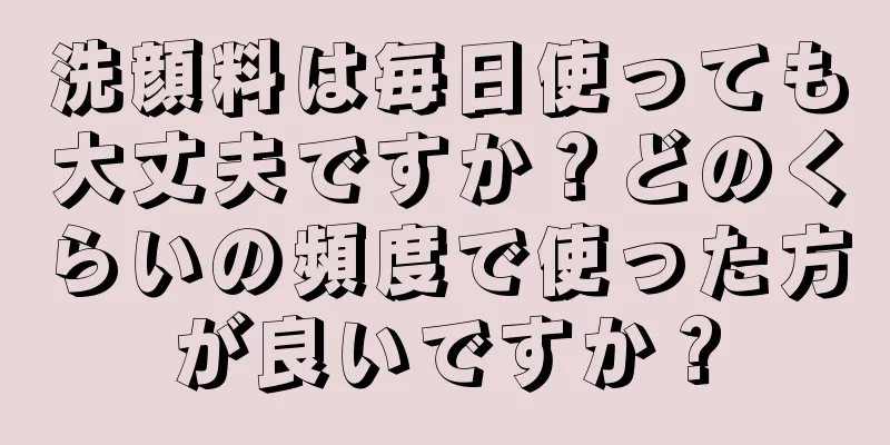 洗顔料は毎日使っても大丈夫ですか？どのくらいの頻度で使った方が良いですか？