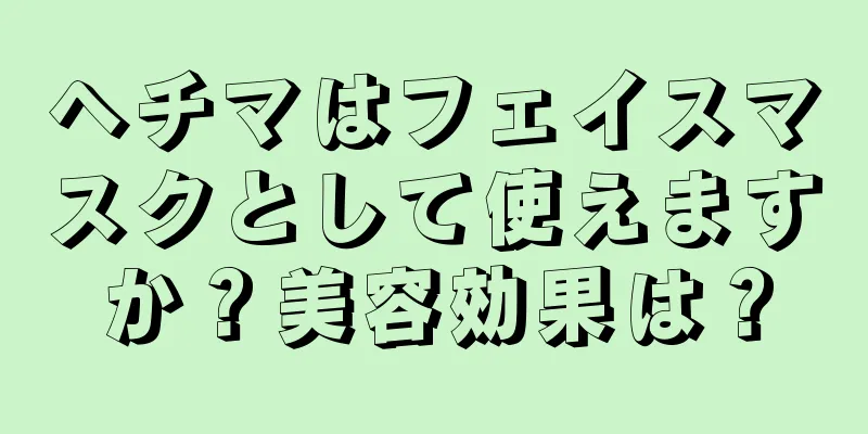 ヘチマはフェイスマスクとして使えますか？美容効果は？