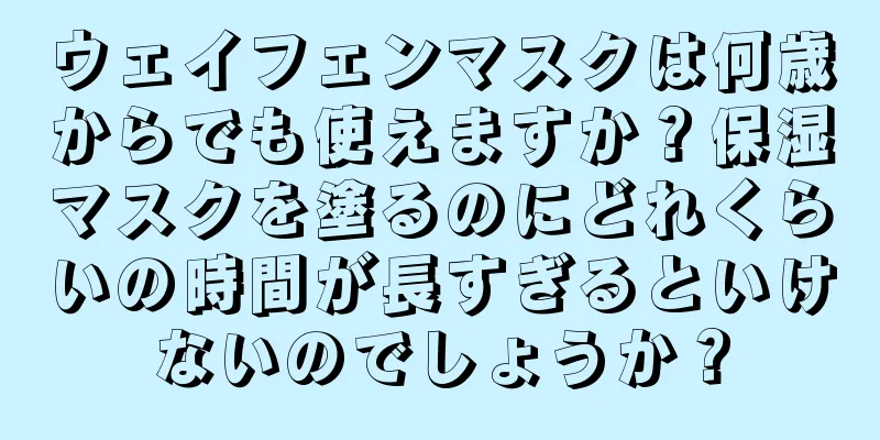 ウェイフェンマスクは何歳からでも使えますか？保湿マスクを塗るのにどれくらいの時間が長すぎるといけないのでしょうか？