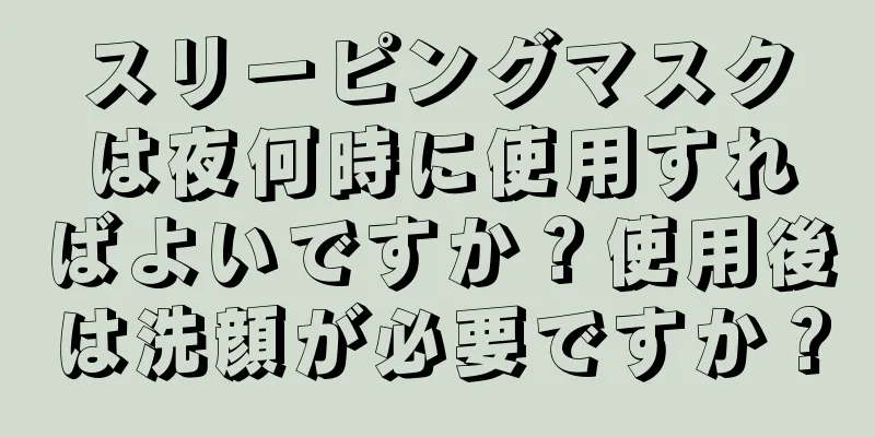 スリーピングマスクは夜何時に使用すればよいですか？使用後は洗顔が必要ですか？