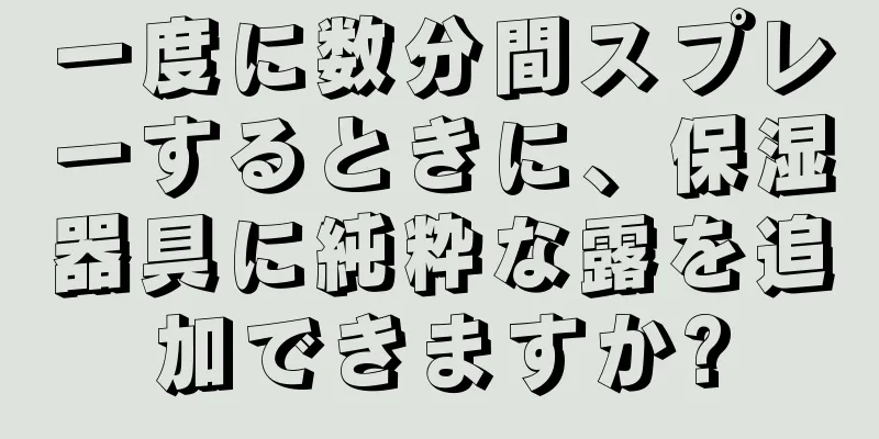 一度に数分間スプレーするときに、保湿器具に純粋な露を追加できますか?