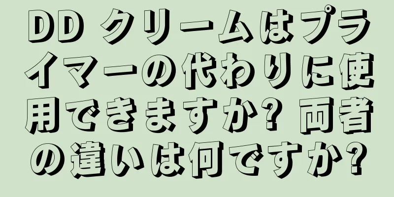 DD クリームはプライマーの代わりに使用できますか? 両者の違いは何ですか?