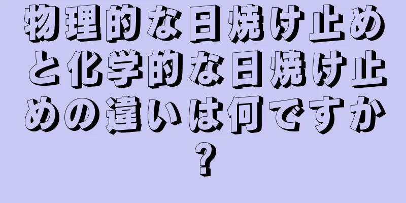 物理的な日焼け止めと化学的な日焼け止めの違いは何ですか?