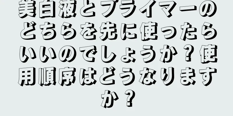 美白液とプライマーのどちらを先に使ったらいいのでしょうか？使用順序はどうなりますか？