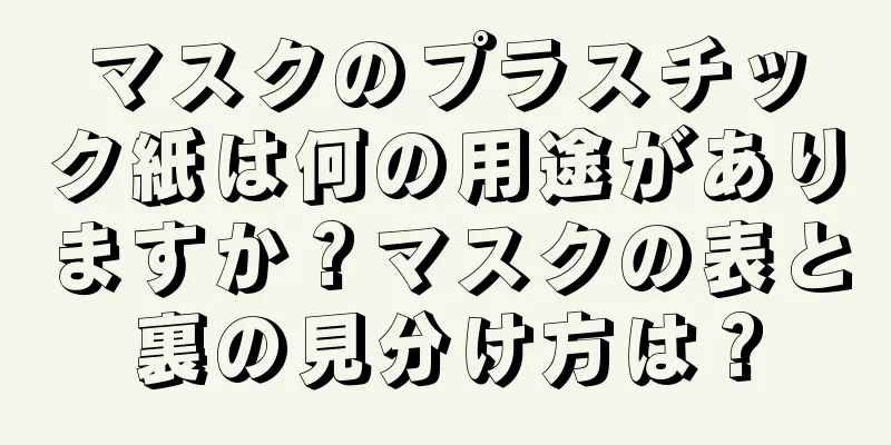 マスクのプラスチック紙は何の用途がありますか？マスクの表と裏の見分け方は？