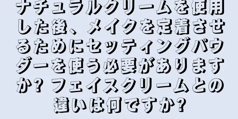 ナチュラルクリームを使用した後、メイクを定着させるためにセッティングパウダーを使う必要がありますか? フェイスクリームとの違いは何ですか?