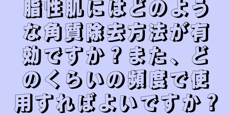 脂性肌にはどのような角質除去方法が有効ですか？また、どのくらいの頻度で使用すればよいですか？