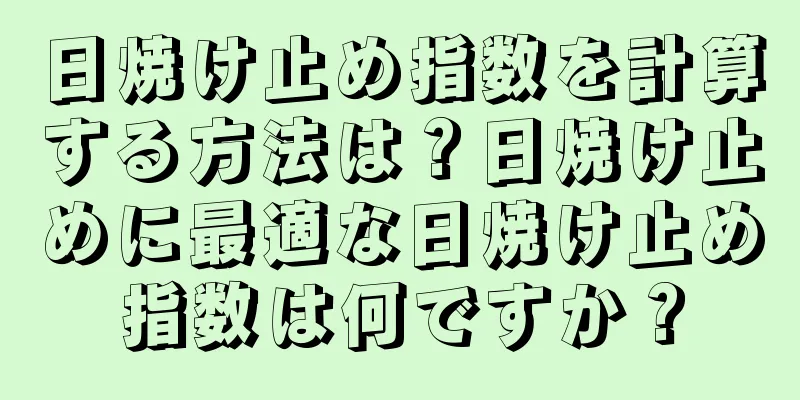 日焼け止め指数を計算する方法は？日焼け止めに最適な日焼け止め指数は何ですか？