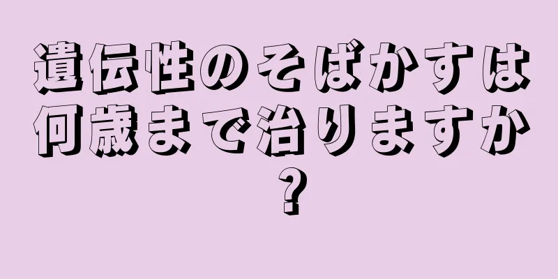 遺伝性のそばかすは何歳まで治りますか？