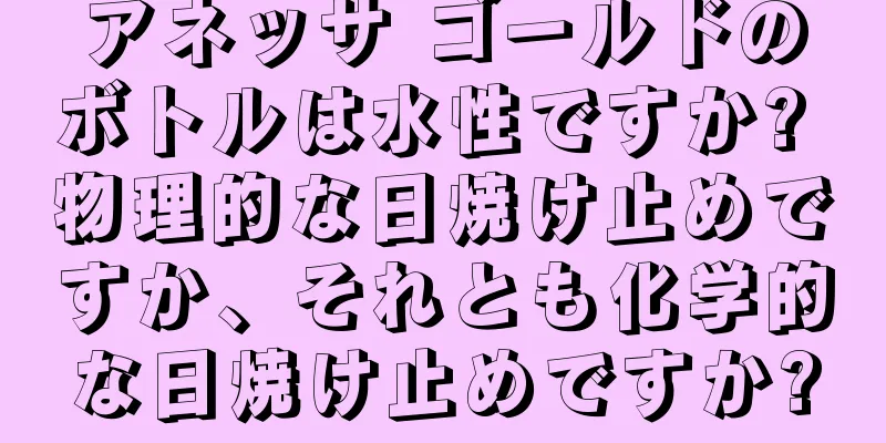 アネッサ ゴールドのボトルは水性ですか? 物理的な日焼け止めですか、それとも化学的な日焼け止めですか?