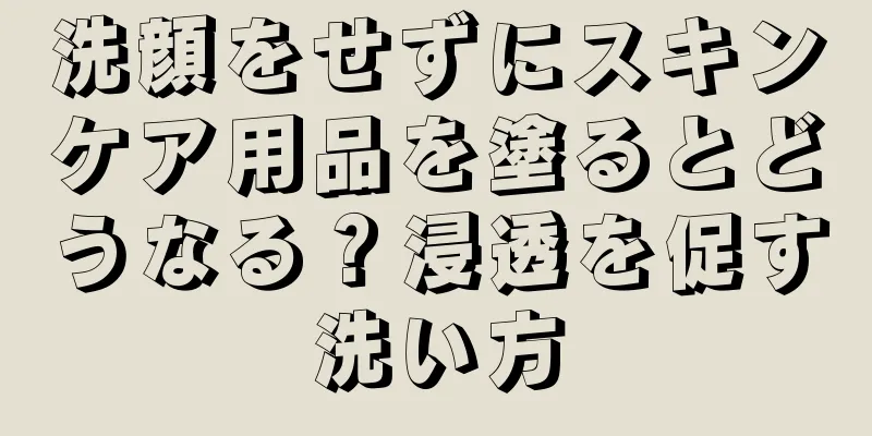 洗顔をせずにスキンケア用品を塗るとどうなる？浸透を促す洗い方