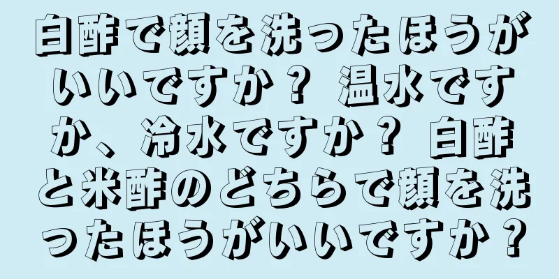 白酢で顔を洗ったほうがいいですか？ 温水ですか、冷水ですか？ 白酢と米酢のどちらで顔を洗ったほうがいいですか？