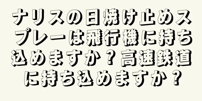 ナリスの日焼け止めスプレーは飛行機に持ち込めますか？高速鉄道に持ち込めますか？