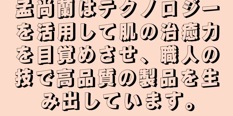 孟尚蘭はテクノロジーを活用して肌の治癒力を目覚めさせ、職人の技で高品質の製品を生み出しています。