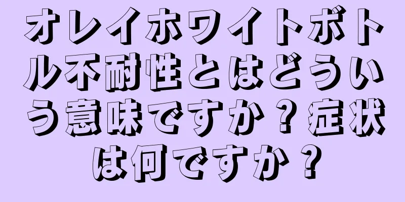 オレイホワイトボトル不耐性とはどういう意味ですか？症状は何ですか？