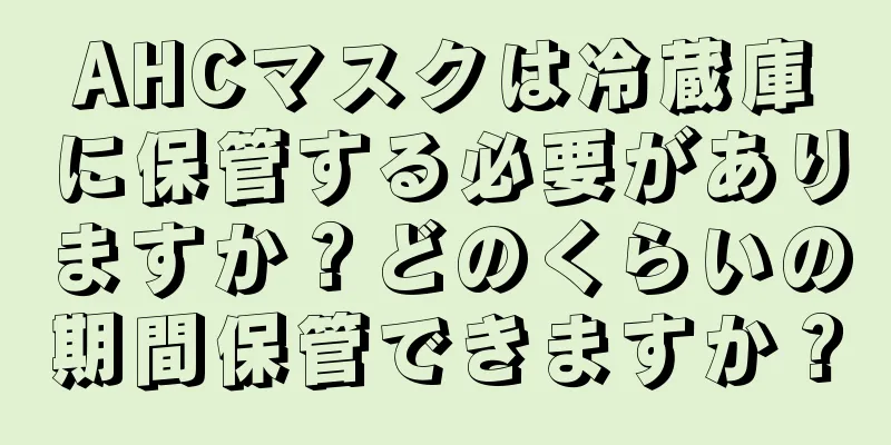 AHCマスクは冷蔵庫に保管する必要がありますか？どのくらいの期間保管できますか？