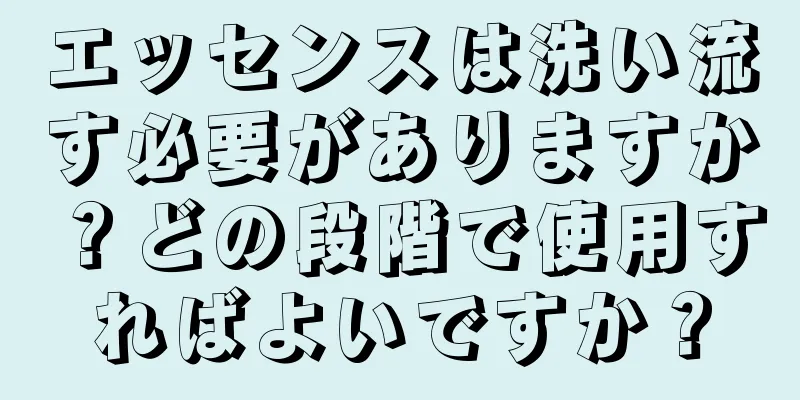 エッセンスは洗い流す必要がありますか？どの段階で使用すればよいですか？