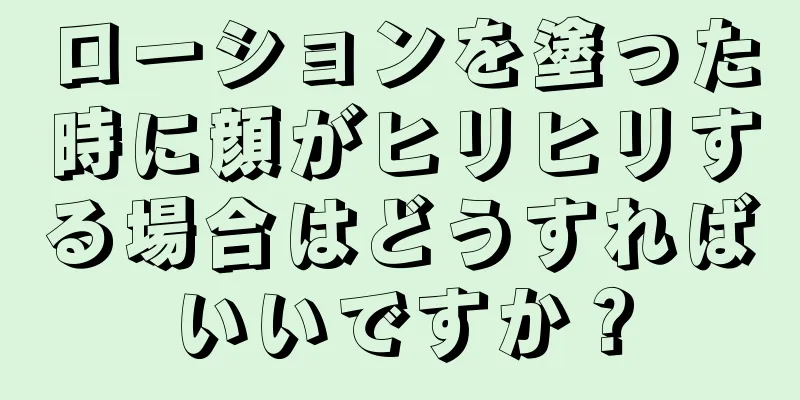 ローションを塗った時に顔がヒリヒリする場合はどうすればいいですか？