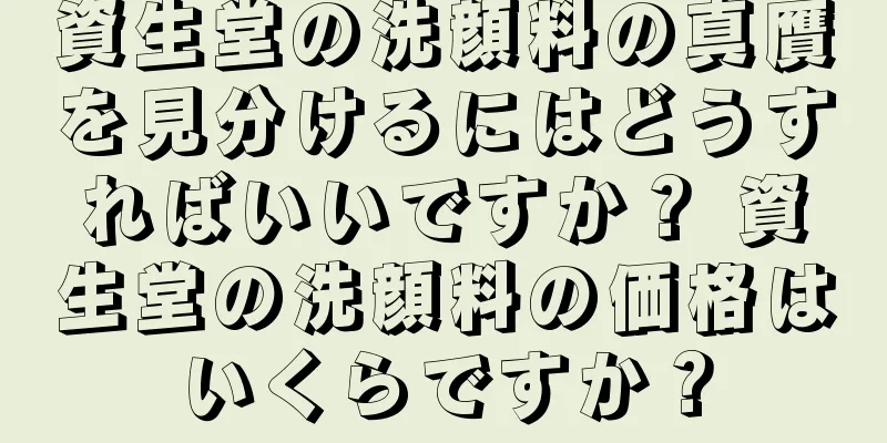 資生堂の洗顔料の真贋を見分けるにはどうすればいいですか？ 資生堂の洗顔料の価格はいくらですか？