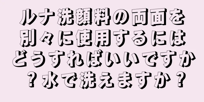 ルナ洗顔料の両面を別々に使用するにはどうすればいいですか？水で洗えますか？