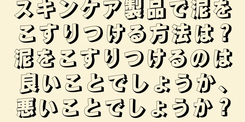 スキンケア製品で泥をこすりつける方法は？泥をこすりつけるのは良いことでしょうか、悪いことでしょうか？