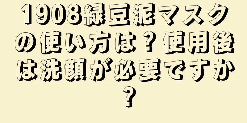 1908緑豆泥マスクの使い方は？使用後は洗顔が必要ですか？