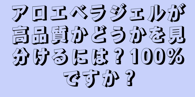 アロエベラジェルが高品質かどうかを見分けるには？100%ですか？