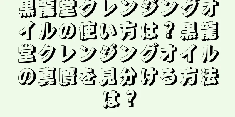 黒龍堂クレンジングオイルの使い方は？黒龍堂クレンジングオイルの真贋を見分ける方法は？