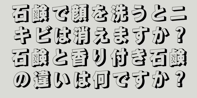 石鹸で顔を洗うとニキビは消えますか？石鹸と香り付き石鹸の違いは何ですか？