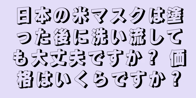 日本の米マスクは塗った後に洗い流しても大丈夫ですか？ 価格はいくらですか？