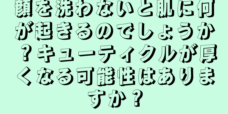 顔を洗わないと肌に何が起きるのでしょうか？キューティクルが厚くなる可能性はありますか？