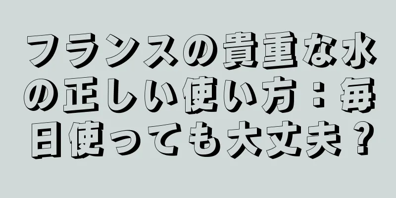 フランスの貴重な水の正しい使い方：毎日使っても大丈夫？