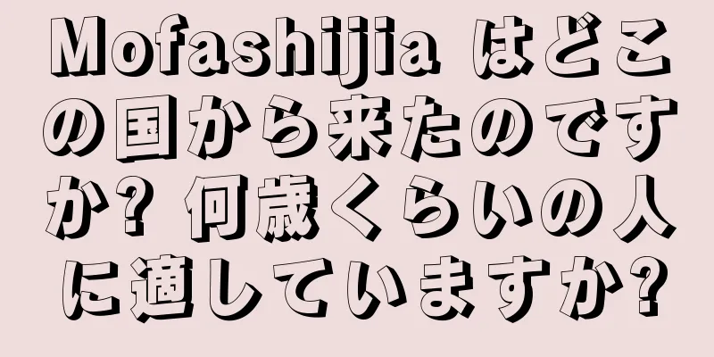 Mofashijia はどこの国から来たのですか? 何歳くらいの人に適していますか?