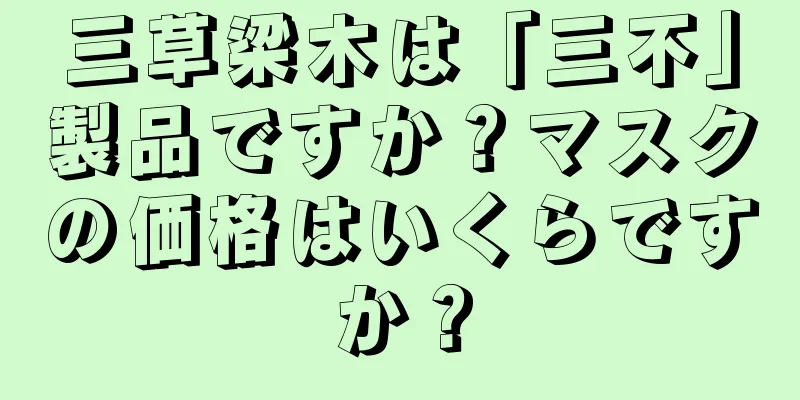 三草梁木は「三不」製品ですか？マスクの価格はいくらですか？