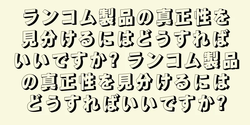 ランコム製品の真正性を見分けるにはどうすればいいですか? ランコム製品の真正性を見分けるにはどうすればいいですか?