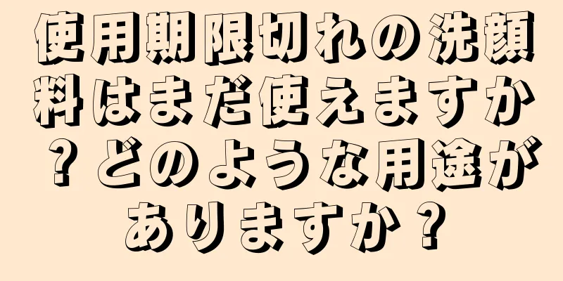 使用期限切れの洗顔料はまだ使えますか？どのような用途がありますか？