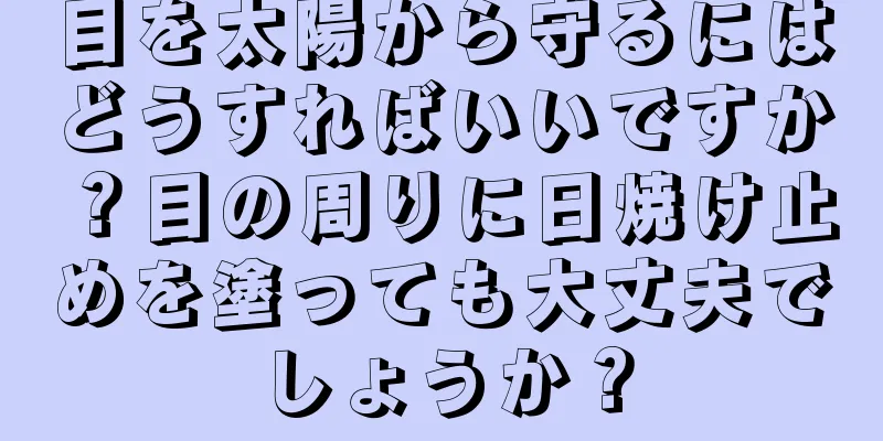 目を太陽から守るにはどうすればいいですか？目の周りに日焼け止めを塗っても大丈夫でしょうか？