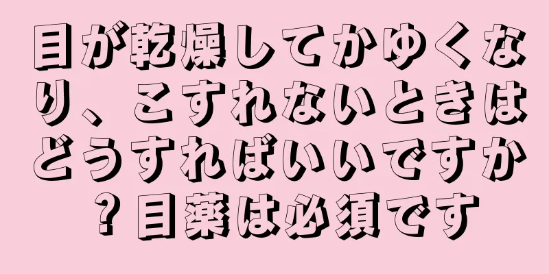 目が乾燥してかゆくなり、こすれないときはどうすればいいですか？目薬は必須です