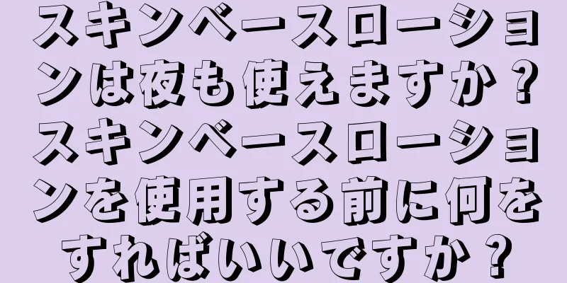 スキンベースローションは夜も使えますか？スキンベースローションを使用する前に何をすればいいですか？