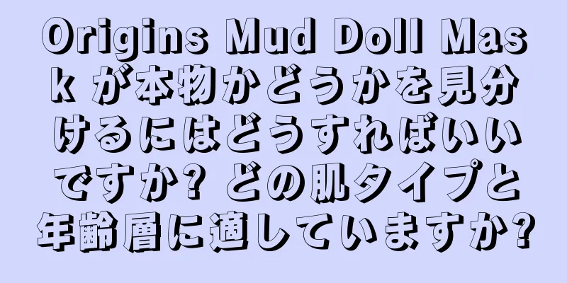 Origins Mud Doll Mask が本物かどうかを見分けるにはどうすればいいですか? どの肌タイプと年齢層に適していますか?